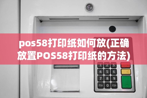 pos58打印纸如何放(正确放置POS58打印纸的方法)