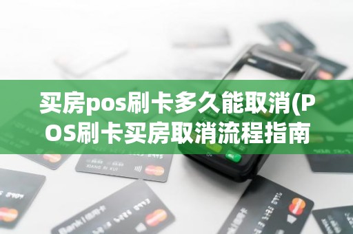 买房pos刷卡多久能取消(POS刷卡买房取消流程指南)