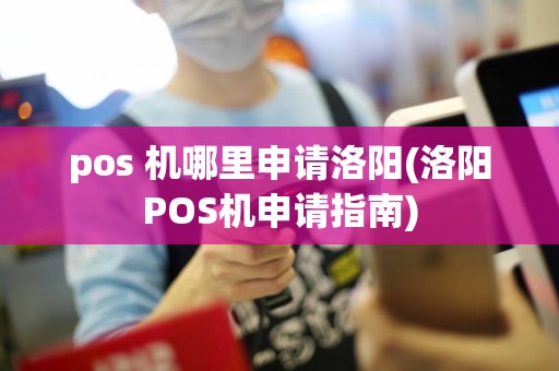 pos 机哪里申请洛阳(洛阳POS机申请指南)