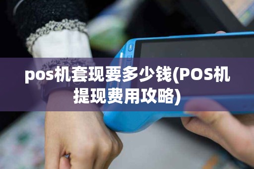 pos机套现要多少钱(POS机提现费用攻略)