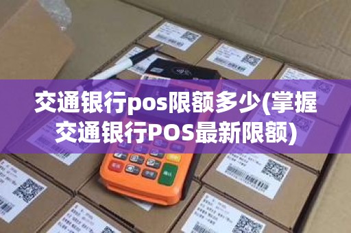 交通银行pos限额多少(掌握交通银行POS最新限额)