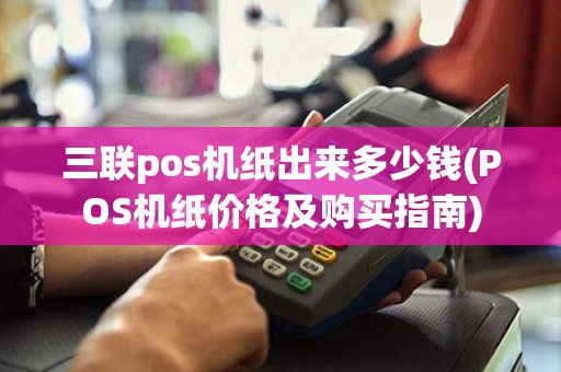 三联pos机纸出来多少钱(POS机纸价格及购买指南)