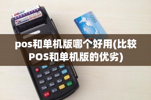 pos和单机版哪个好用(比较POS和单机版的优劣)