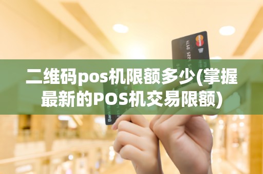 二维码pos机限额多少(掌握最新的POS机交易限额)