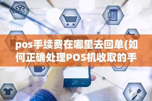 pos手续费在哪里去回单(如何正确处理POS机收取的手续费)