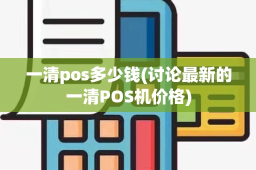 一清pos多少钱(讨论最新的一清POS机价格)