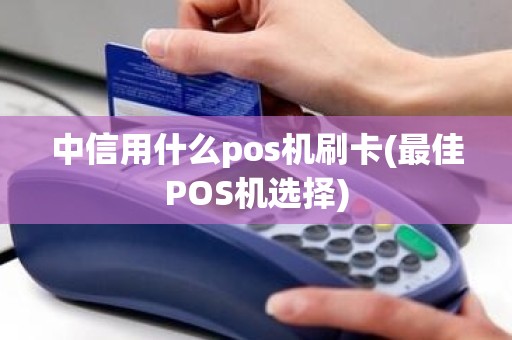 中信用什么pos机刷卡(最佳POS机选择)