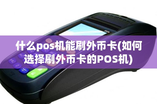 什么pos机能刷外币卡(如何选择刷外币卡的POS机)