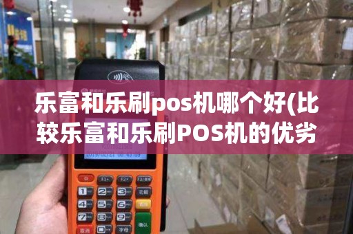 乐富和乐刷pos机哪个好(比较乐富和乐刷POS机的优劣)