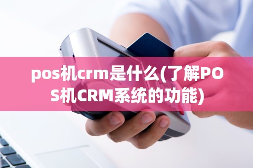 pos机crm是什么(了解POS机CRM系统的功能)