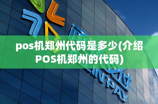 pos机郑州代码是多少(介绍POS机郑州的代码)