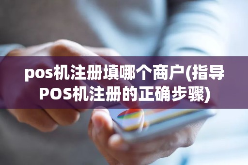 pos机注册填哪个商户(指导POS机注册的正确步骤)