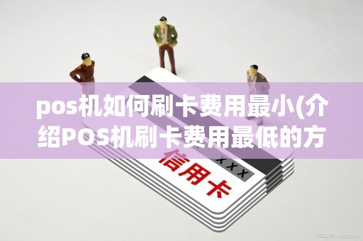 pos机如何刷卡费用最小(介绍POS机刷卡费用最低的方法)