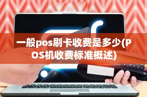 一般pos刷卡收费是多少(POS机收费标准概述)