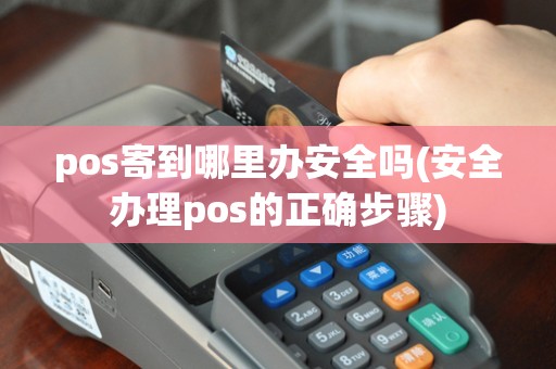 pos寄到哪里办安全吗(安全办理pos的正确步骤)