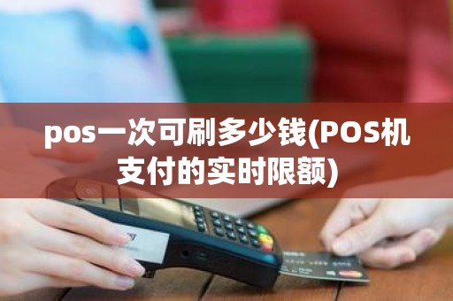 pos一次可刷多少钱(POS机支付的实时限额)