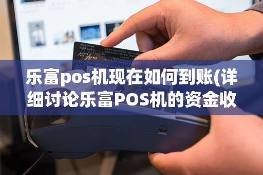 乐富pos机现在如何到账(详细讨论乐富POS机的资金收支)