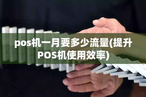 pos机一月要多少流量(提升POS机使用效率)