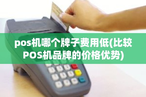 pos机哪个牌子费用低(比较POS机品牌的价格优势)