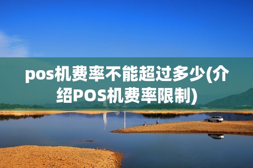 pos机费率不能超过多少(介绍POS机费率限制)