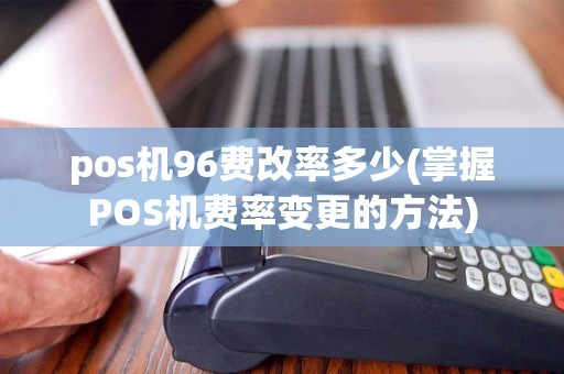 pos机96费改率多少(掌握POS机费率变更的方法)