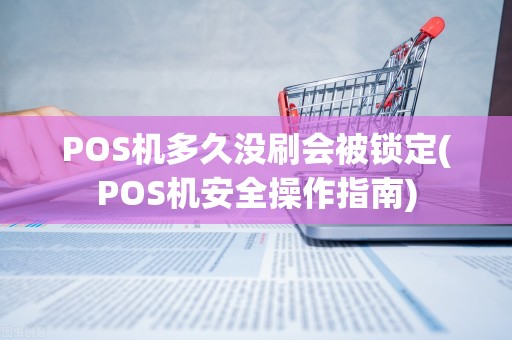 POS机多久没刷会被锁定(POS机安全操作指南)