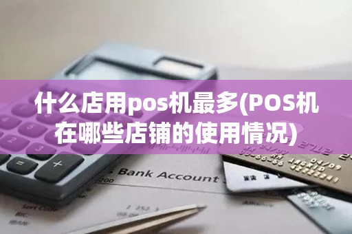 什么店用pos机最多(POS机在哪些店铺的使用情况)