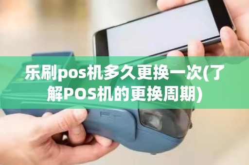 乐刷pos机多久更换一次(了解POS机的更换周期)