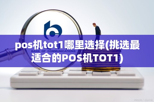 pos机tot1哪里选择(挑选最适合的POS机TOT1)