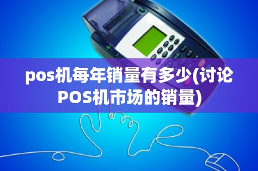 pos机每年销量有多少(讨论POS机市场的销量)