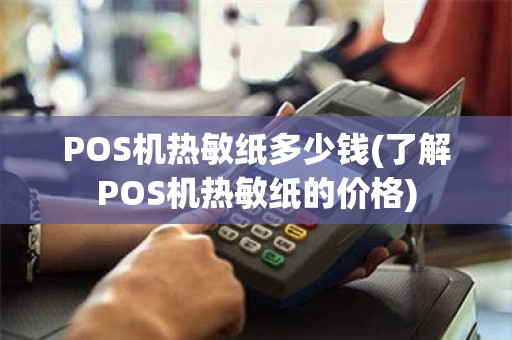 POS机热敏纸多少钱(了解POS机热敏纸的价格)