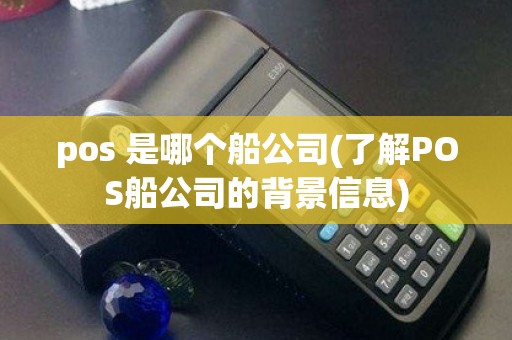 pos 是哪个船公司(了解POS船公司的背景信息)