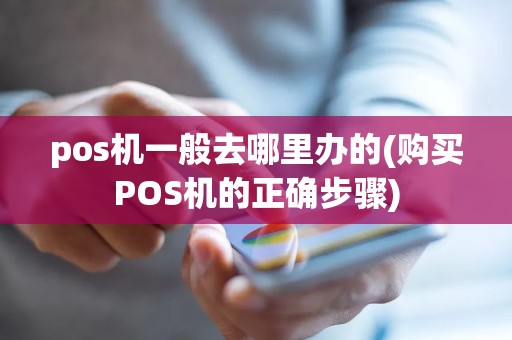 pos机一般去哪里办的(购买POS机的正确步骤)