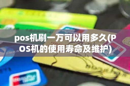 pos机刷一万可以用多久(POS机的使用寿命及维护)