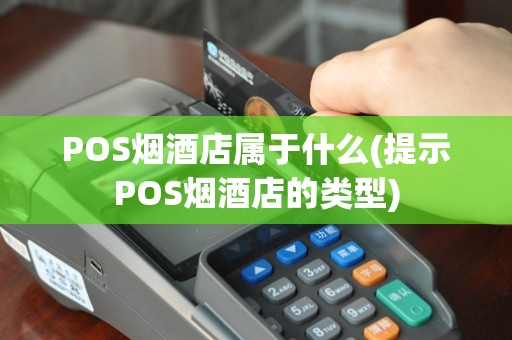 POS烟酒店属于什么(提示POS烟酒店的类型)