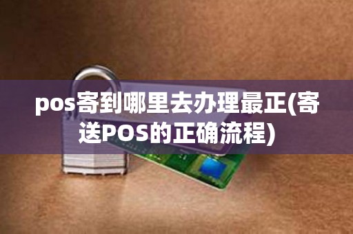 pos寄到哪里去办理最正(寄送POS的正确流程)