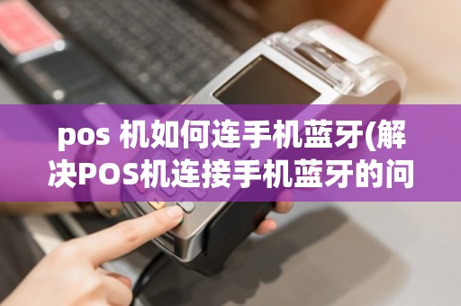 pos 机如何连手机蓝牙(解决POS机连接手机蓝牙的问题)