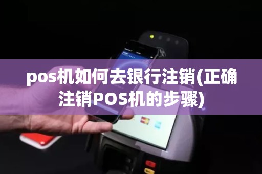 pos机如何去银行注销(正确注销POS机的步骤)