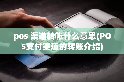 pos 渠道转帐什么意思(POS支付渠道的转账介绍)