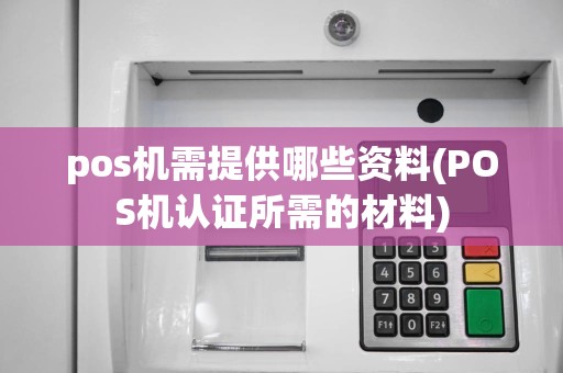 pos机需提供哪些资料(POS机认证所需的材料)