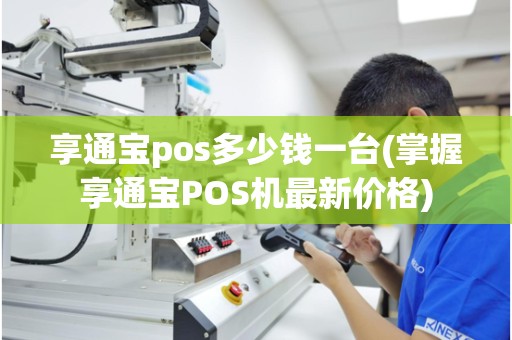 享通宝pos多少钱一台(掌握享通宝POS机最新价格)